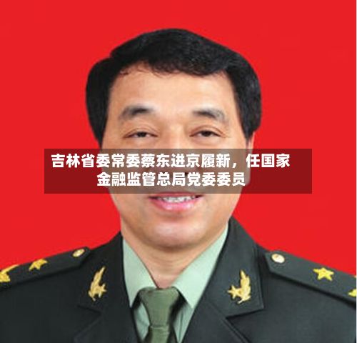 吉林省委常委蔡东进京履新，任国家金融监管总局党委委员-第3张图片