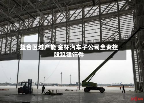 整合区域产能 金杯汽车子公司全资控股延锋饰件-第2张图片