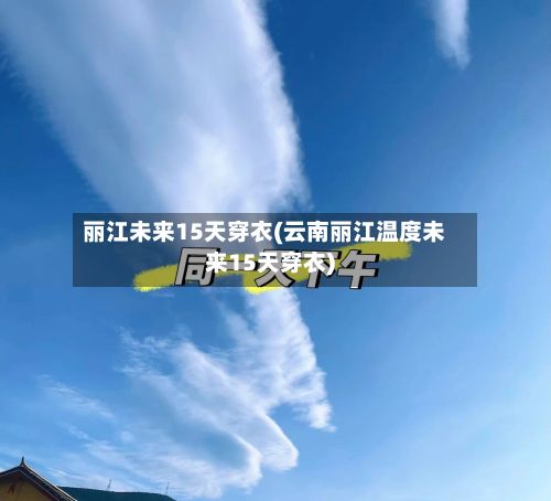 丽江未来15天穿衣(云南丽江温度未来15天穿衣)