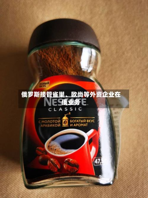 俄罗斯接管雀巢、欧尚等外资企业在俄业务-第1张图片