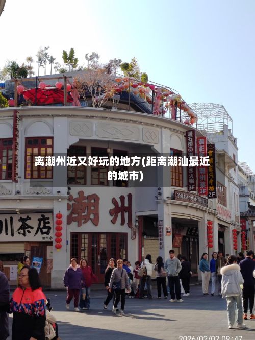 离潮州近又好玩的地方(距离潮汕最近的城市)