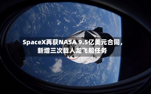 SpaceX再获NASA 9.5亿美元合同，新增三次载人龙飞船任务-第1张图片