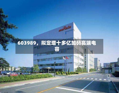 603989	，拟定增十多亿加码高端电容-第2张图片