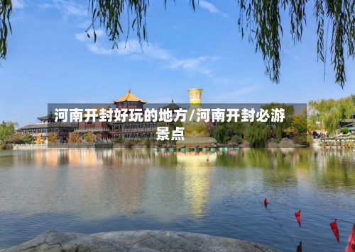 河南开封好玩的地方/河南开封必游景点