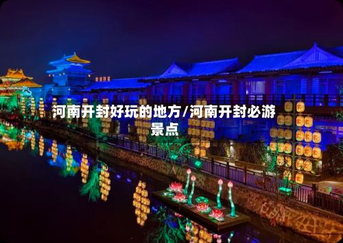 河南开封好玩的地方/河南开封必游景点-第2张图片