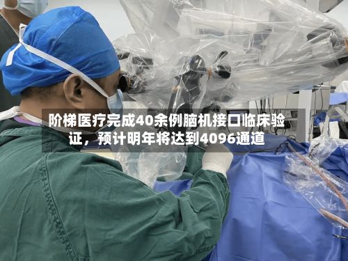阶梯医疗完成40余例脑机接口临床验证，预计明年将达到4096通道-第3张图片