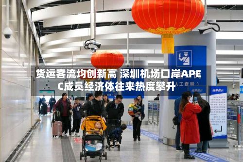 货运客流均创新高 深圳机场口岸APEC成员经济体往来热度攀升