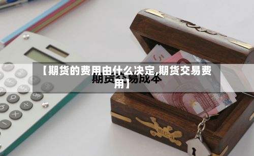 【期货的费用由什么决定,期货交易费用】-第2张图片