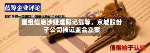 重组信息涉嫌虚假记载等，京城股份子公司被证监会立案