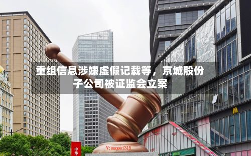 重组信息涉嫌虚假记载等	，京城股份子公司被证监会立案-第2张图片