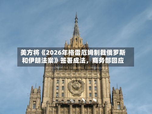 美方将《2026年格雷厄姆制裁俄罗斯和伊朗法案》签署成法	，商务部回应-第2张图片