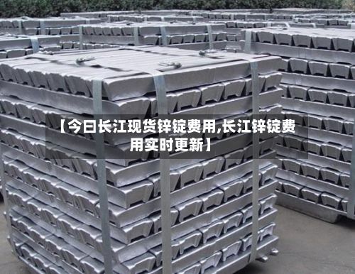【今曰长江现货锌锭费用,长江锌锭费用实时更新】-第3张图片