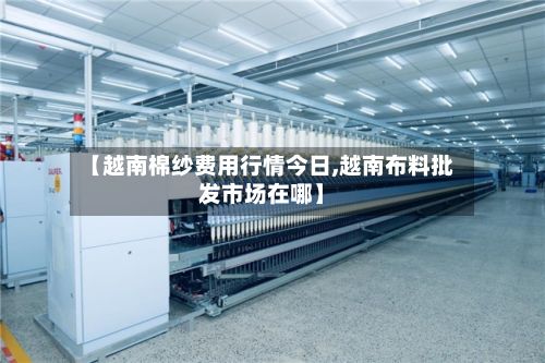 【越南棉纱费用行情今日,越南布料批发市场在哪】