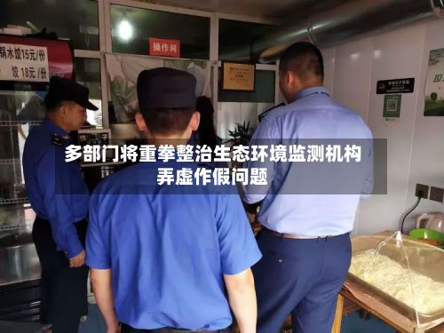 多部门将重拳整治生态环境监测机构弄虚作假问题-第2张图片