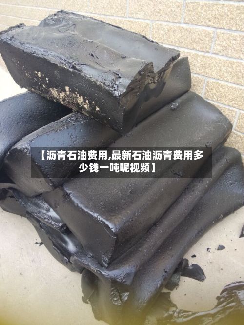 【沥青石油费用,最新石油沥青费用多少钱一吨呢视频】-第2张图片