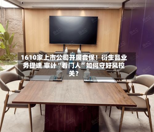 1610家上市公司开展套保！衍生品业务提速 审计“看门人”如何守好风控关？