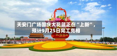 天安门广场国庆大花篮正在“上新”	，预计9月25日完工亮相-第1张图片