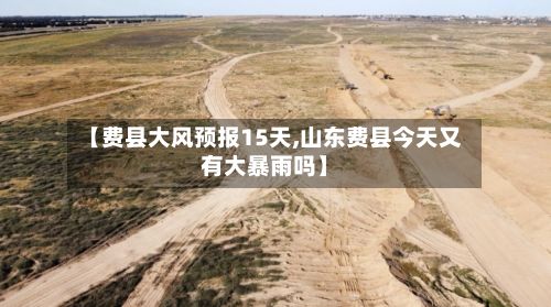 【费县大风预报15天,山东费县今天又有大暴雨吗】