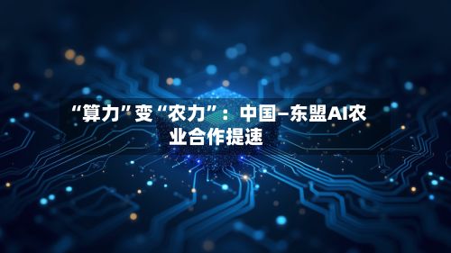“算力”变“农力”：中国—东盟AI农业合作提速-第2张图片