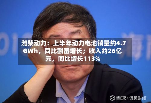 潍柴动力：上半年动力电池销量约4.7GWh	，同比翻番增长；收入约26亿元，同比增长113%-第2张图片