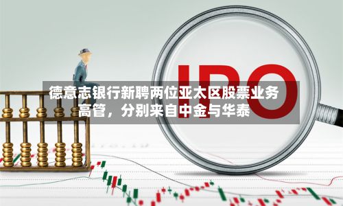 德意志银行新聘两位亚太区股票业务高管	，分别来自中金与华泰-第2张图片
