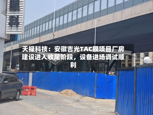 天禄科技：安徽吉光TAC膜项目厂房建设进入收尾阶段，设备进场调试顺利-第2张图片