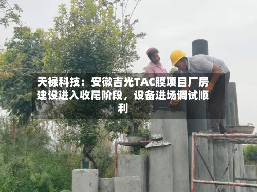 天禄科技：安徽吉光TAC膜项目厂房建设进入收尾阶段	，设备进场调试顺利-第3张图片