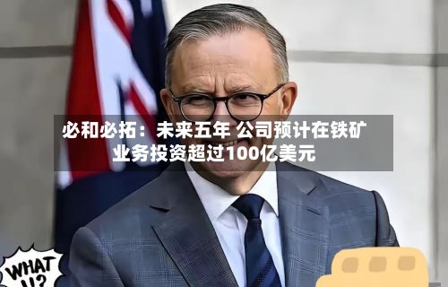 必和必拓：未来五年 公司预计在铁矿业务投资超过100亿美元