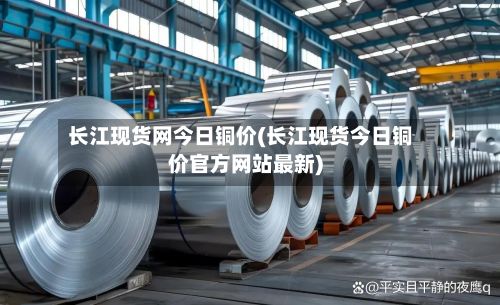 长江现货网今日铜价(长江现货今日铜价官方网站最新)-第3张图片