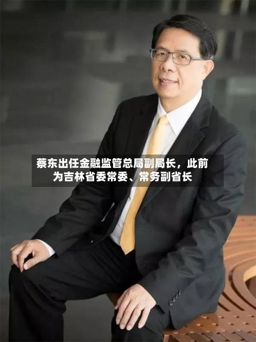 蔡东出任金融监管总局副局长，此前为吉林省委常委、常务副省长-第2张图片