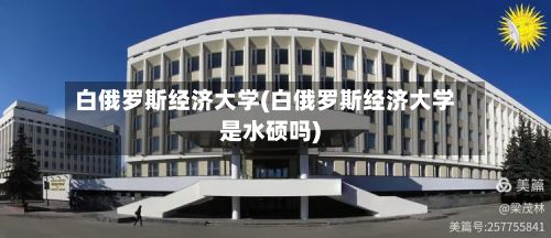 白俄罗斯经济大学(白俄罗斯经济大学是水硕吗)