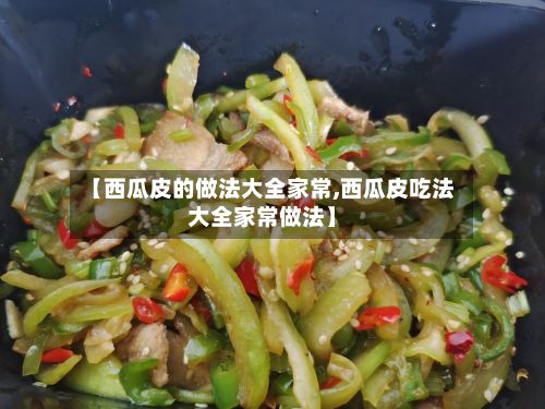 【西瓜皮的做法大全家常,西瓜皮吃法大全家常做法】