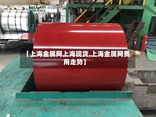 【上海金属网上海现货,上海金属网费用走势】-第2张图片
