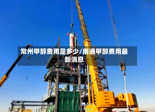常州甲醇费用是多少/南通甲醇费用最新消息-第3张图片