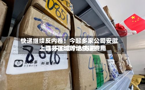 快递继续反内卷！今起多家公司安徽	、江苏区域等地快递费用上调 不影响个人寄递-第2张图片