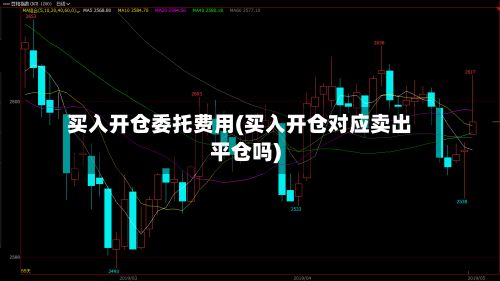 买入开仓委托费用(买入开仓对应卖出平仓吗)