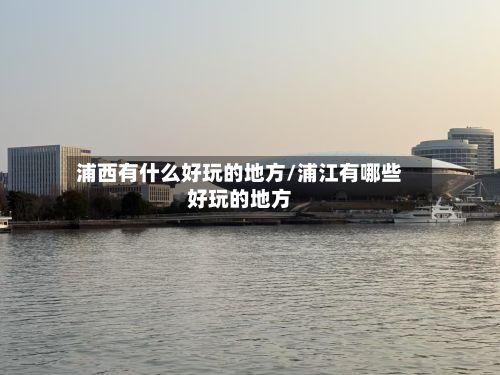 浦西有什么好玩的地方/浦江有哪些好玩的地方-第2张图片