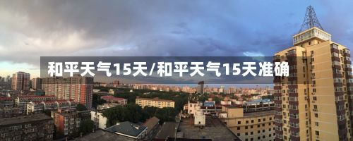 和平天气15天/和平天气15天准确-第2张图片