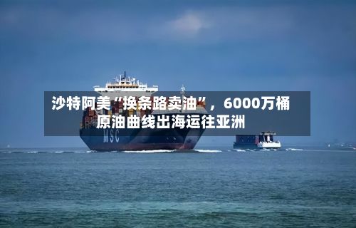 沙特阿美“换条路卖油	”	，6000万桶原油曲线出海运往亚洲-第1张图片