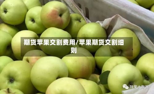 期货苹果交割费用/苹果期货交割细则-第3张图片