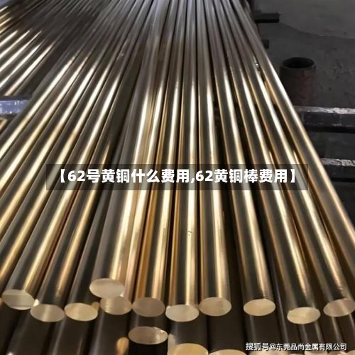 【62号黄铜什么费用,62黄铜棒费用】-第2张图片