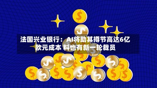 法国兴业银行：AI将助其撙节高达6亿欧元成本 料也有新一轮裁员