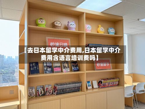 【去日本留学中介费用,日本留学中介费用含语言培训费吗】