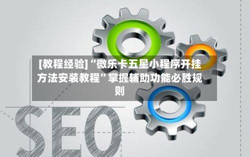 [教程经验]“微乐卡五星小程序开挂方法安装教程”掌握辅助功能必胜规则