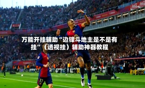 万能开挂辅助“边锋斗地主是不是有挂”（透视挂）辅助神器教程-第2张图片