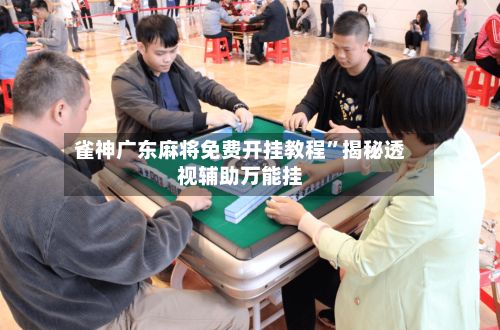 雀神广东麻将免费开挂教程”揭秘透视辅助万能挂
