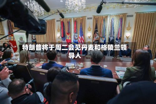 特朗普将于周二会见丹麦和格陵兰领导人-第2张图片