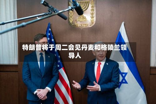 特朗普将于周二会见丹麦和格陵兰领导人