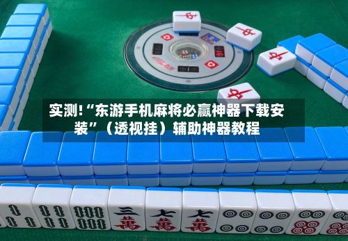 实测!“东游手机麻将必赢神器下载安装”（透视挂）辅助神器教程-第3张图片