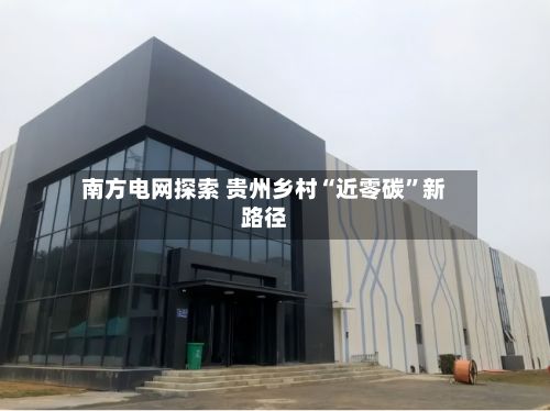 南方电网探索 贵州乡村“近零碳”新路径